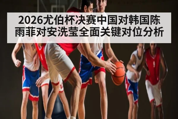 2026尤伯杯决赛中国对韩国陈雨菲对安洗莹全面关键对位分析