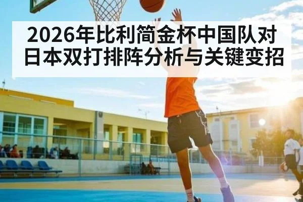 2026年比利简金杯中国队对日本双打排阵分析与关键变招
